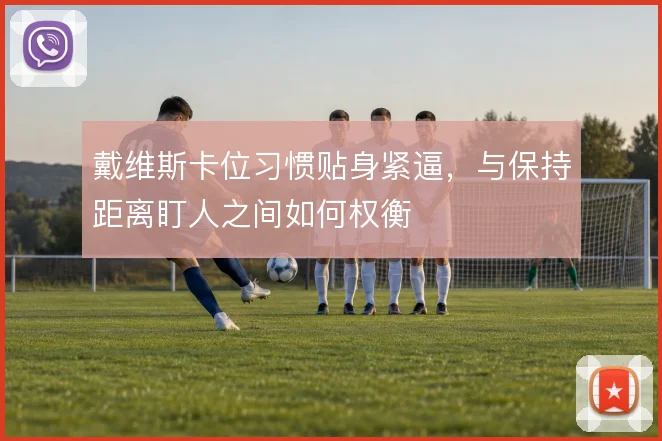 戴维斯卡位习惯贴身紧逼,与保持距离盯人之间如何权衡