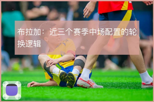 布拉加:近三个赛季中场配置的轮换逻辑