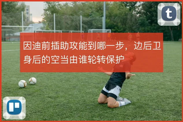 因迪前插助攻能到哪一步,边后卫身后的空当由谁轮转保护