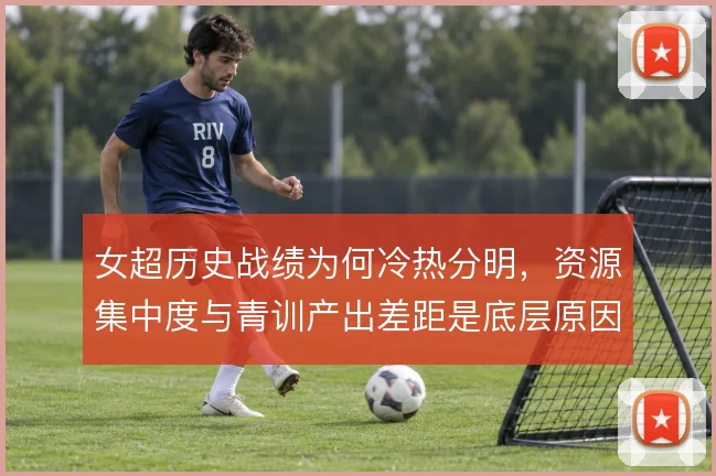 女超历史战绩为何冷热分明，资源集中度与青训产出差距是底层原因