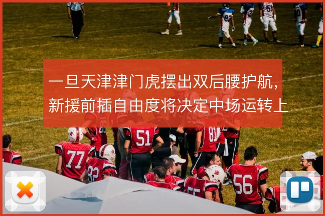 一旦天津津门虎摆出双后腰护航，新援前插自由度将决定中场运转上限
