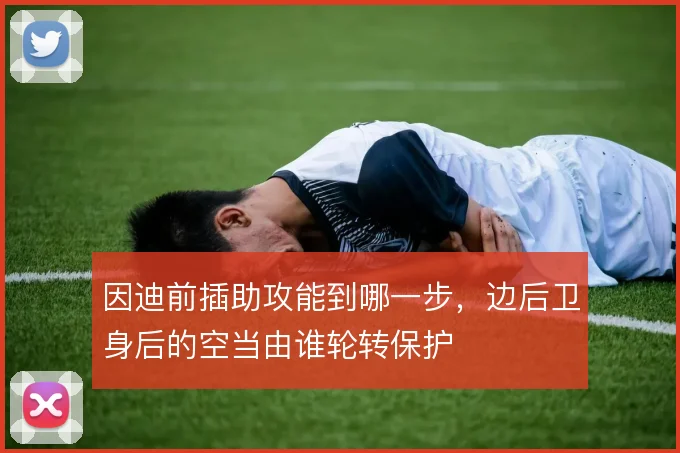 因迪前插助攻能到哪一步,边后卫身后的空当由谁轮转保护