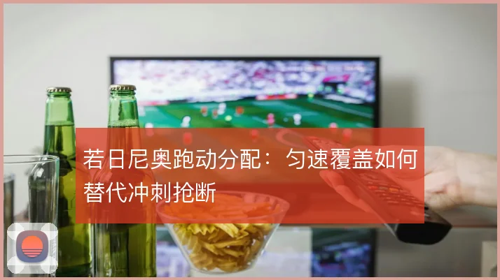 若日尼奥跑动分配:匀速覆盖如何替代冲刺抢断