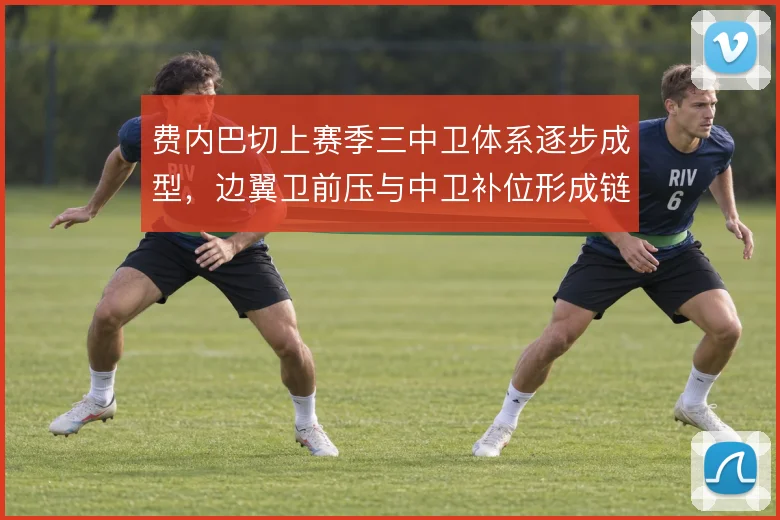 费内巴切上赛季三中卫体系逐步成型，边翼卫前压与中卫补位形成链条