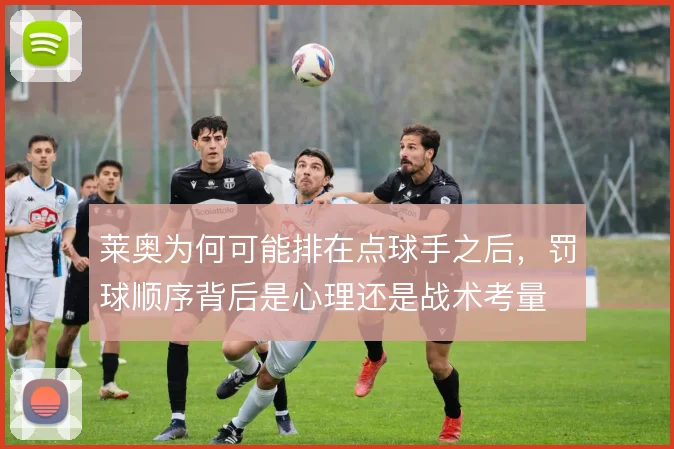 莱奥为何可能排在点球手之后,罚球顺序背后是心理还是战术考量