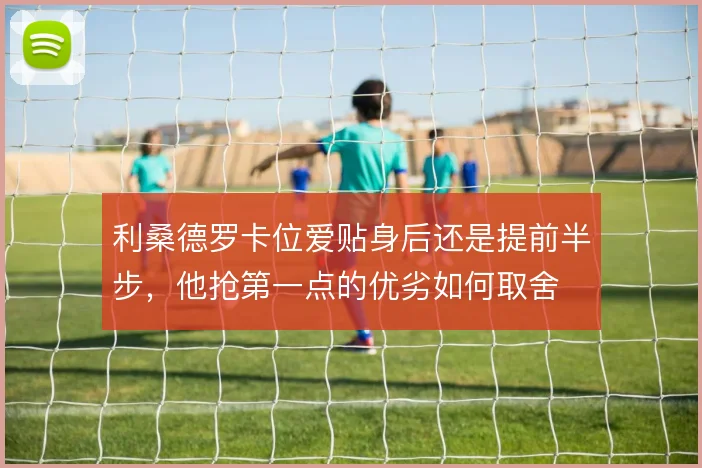利桑德罗卡位爱贴身后还是提前半步,他抢第一点的优劣如何取舍