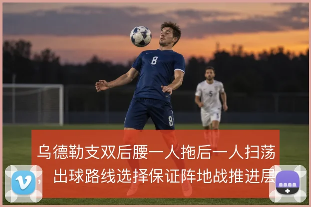 乌德勒支双后腰一人拖后一人扫荡，出球路线选择保证阵地战推进层次