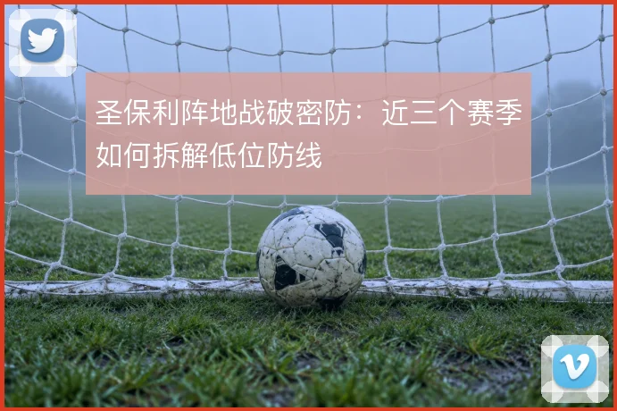 圣保利阵地战破密防：近三个赛季如何拆解低位防线