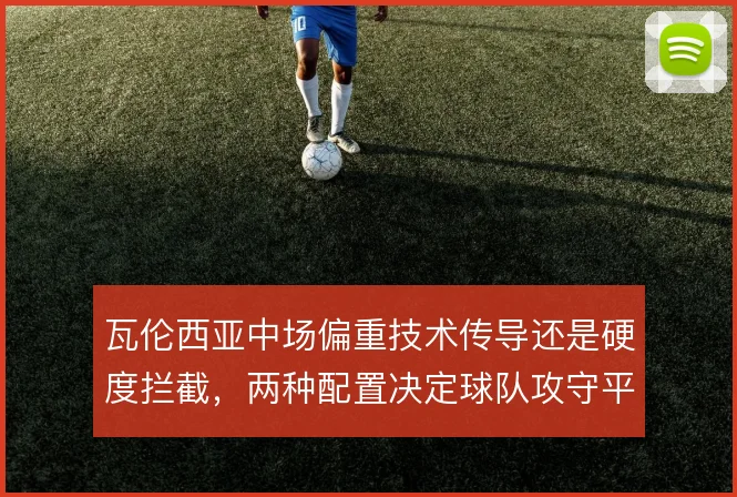 瓦伦西亚中场偏重技术传导还是硬度拦截，两种配置决定球队攻守平衡