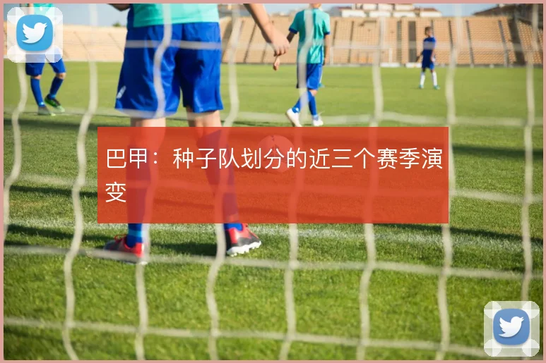 巴甲：种子队划分的近三个赛季演变