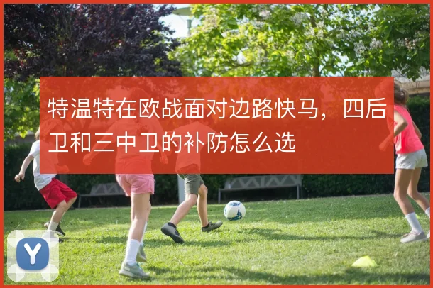 特温特在欧战面对边路快马,四后卫和三中卫的补防怎么选