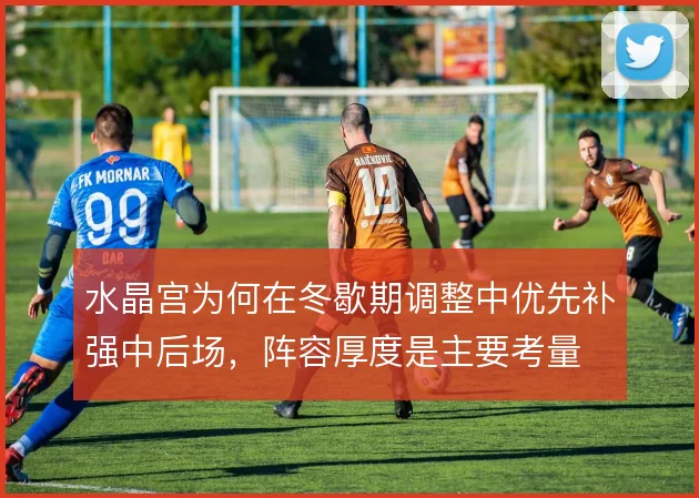 水晶宫为何在冬歇期调整中优先补强中后场，阵容厚度是主要考量