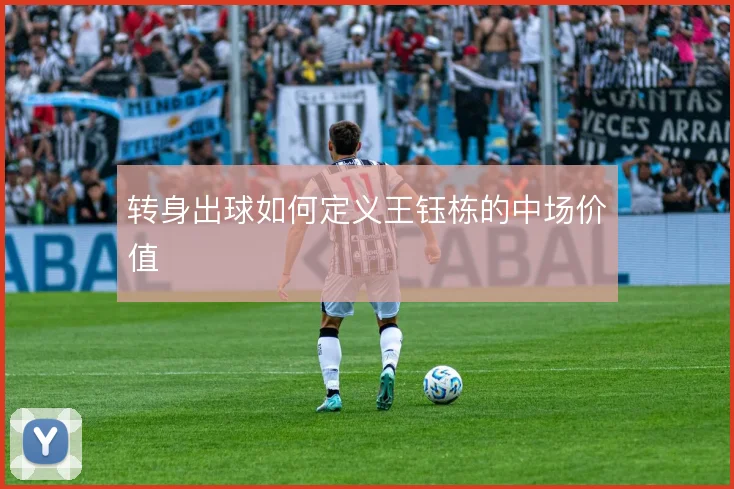 转身出球如何定义王钰栋的中场价值