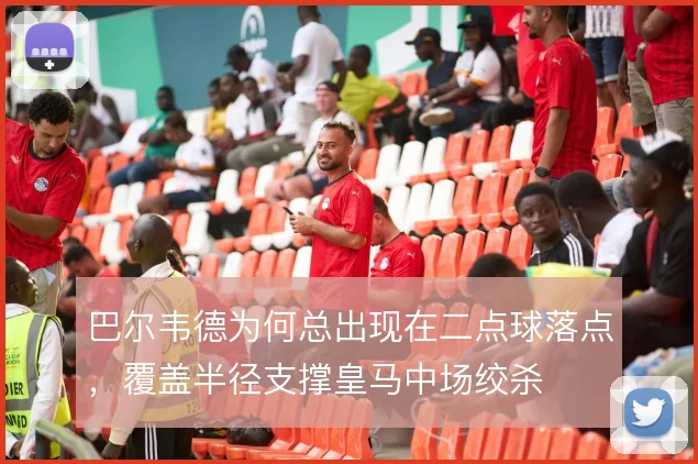 巴尔韦德为何总出现在二点球落点，覆盖半径支撑皇马中场绞杀
