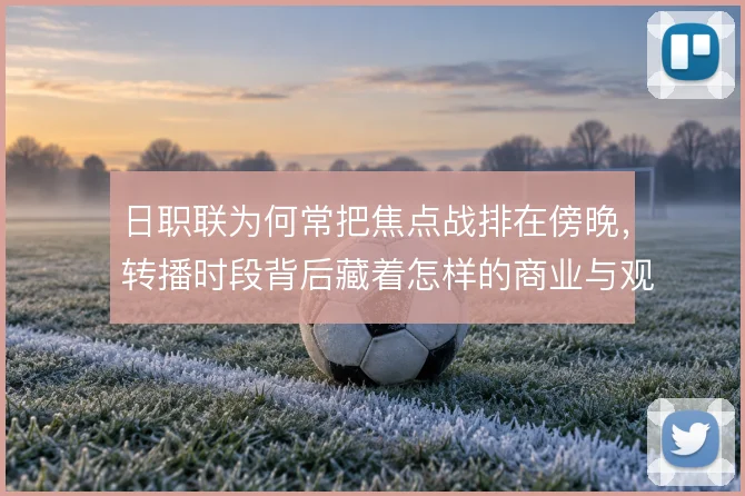 日职联为何常把焦点战排在傍晚，转播时段背后藏着怎样的商业与观赛逻辑