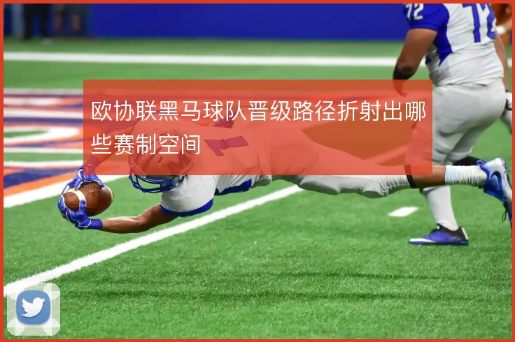 欧协联黑马球队晋级路径折射出哪些赛制空间