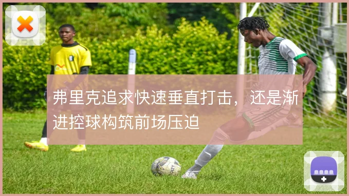 弗里克追求快速垂直打击,还是渐进控球构筑前场压迫