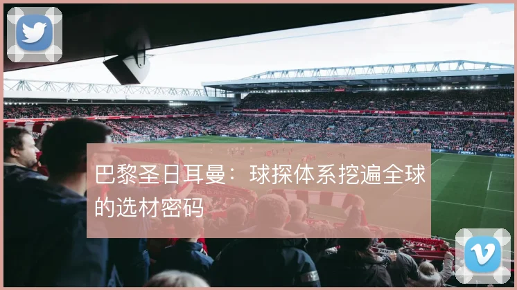 巴黎圣日耳曼：球探体系挖遍全球的选材密码