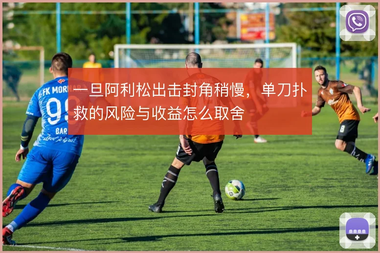 一旦阿利松出击封角稍慢,单刀扑救的风险与收益怎么取舍