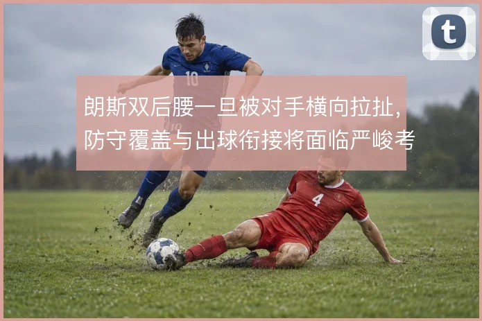 朗斯双后腰一旦被对手横向拉扯,防守覆盖与出球衔接将面临严峻考验