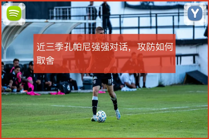近三季孔帕尼强强对话，攻防如何取舍