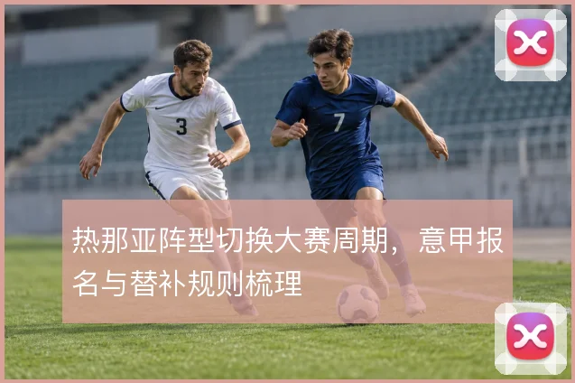 热那亚阵型切换大赛周期，意甲报名与替补规则梳理
