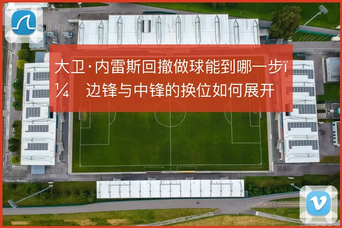 大卫·内雷斯回撤做球能到哪一步,边锋与中锋的换位如何展开
