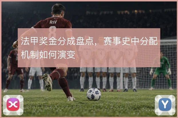 法甲奖金分成盘点,赛事史中分配机制如何演变