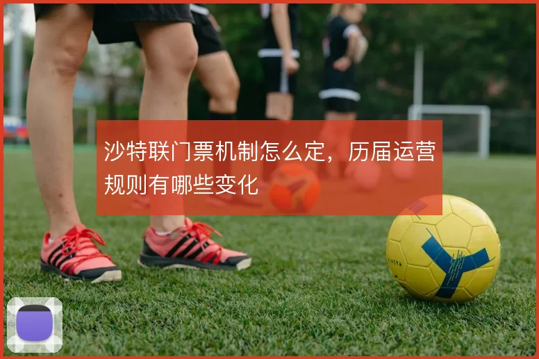 沙特联门票机制怎么定，历届运营规则有哪些变化