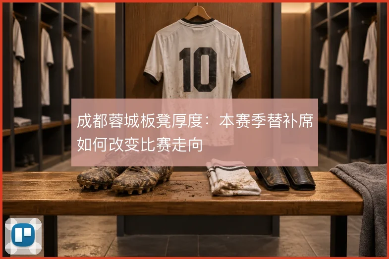成都蓉城板凳厚度：本赛季替补席如何改变比赛走向