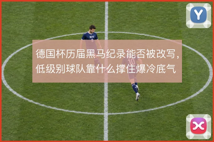 德国杯历届黑马纪录能否被改写,低级别球队靠什么撑住爆冷底气