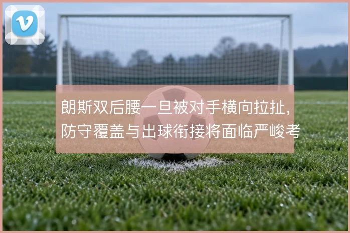朗斯双后腰一旦被对手横向拉扯,防守覆盖与出球衔接将面临严峻考验