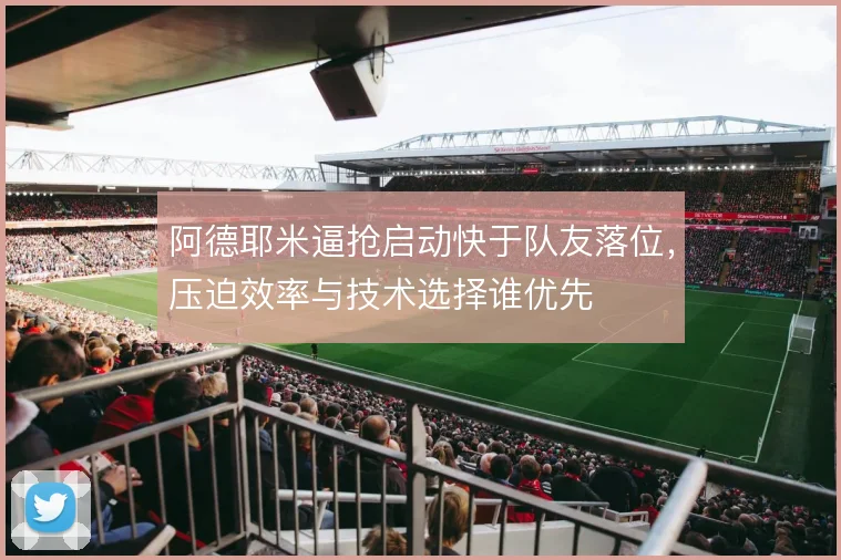阿德耶米逼抢启动快于队友落位，压迫效率与技术选择谁优先