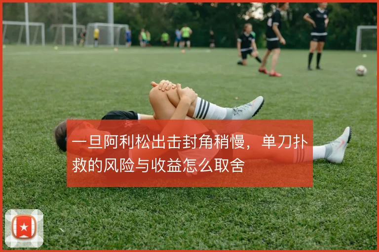 一旦阿利松出击封角稍慢,单刀扑救的风险与收益怎么取舍