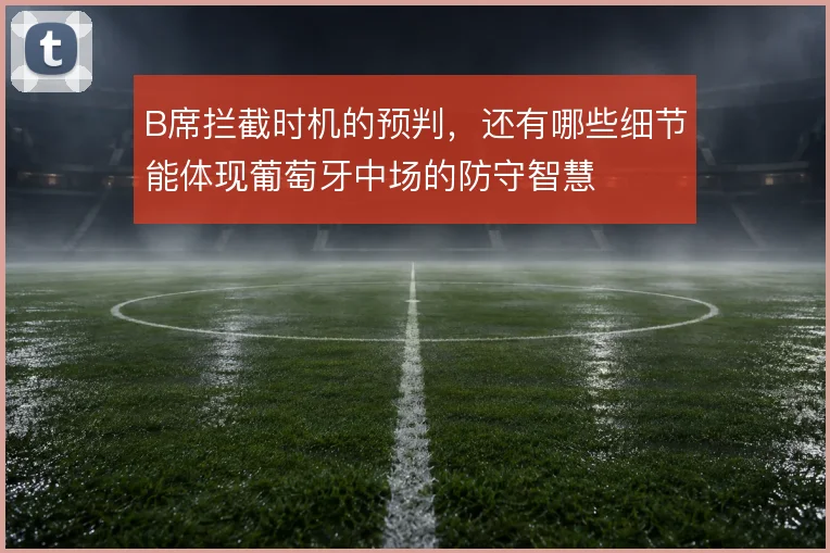 B席拦截时机的预判,还有哪些细节能体现葡萄牙中场的防守智慧
