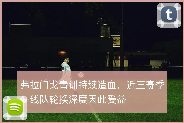弗拉门戈青训持续造血，近三赛季一线队轮换深度因此受益