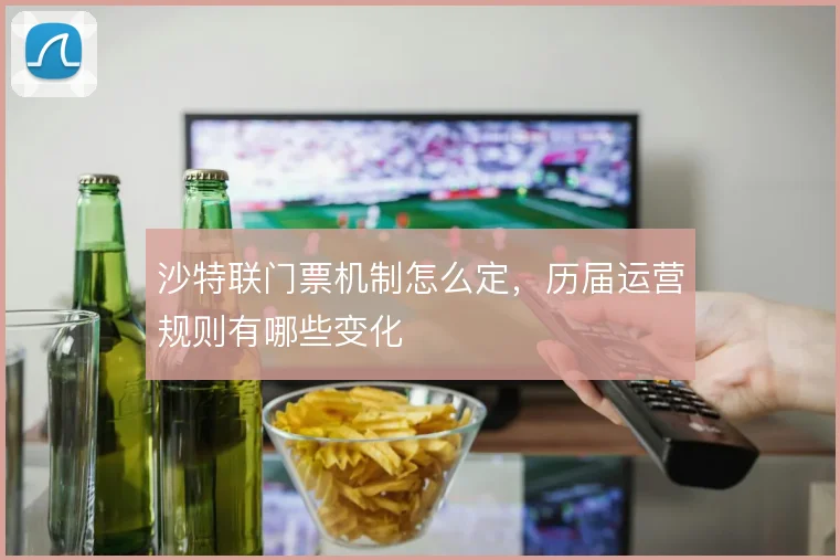 沙特联门票机制怎么定，历届运营规则有哪些变化