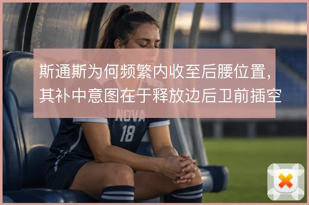 斯通斯为何频繁内收至后腰位置,其补中意图在于释放边后卫前插空间