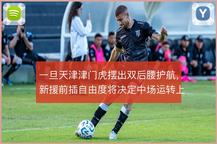 一旦天津津门虎摆出双后腰护航，新援前插自由度将决定中场运转上限