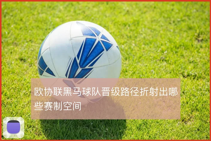 欧协联黑马球队晋级路径折射出哪些赛制空间