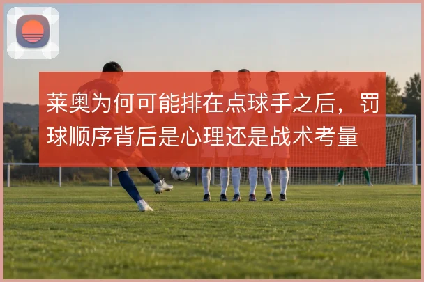 莱奥为何可能排在点球手之后,罚球顺序背后是心理还是战术考量